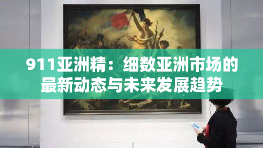 911亚洲精：细数亚洲市场的最新动态与未来发展趋势