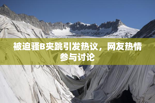 被迫骚B夹跳引发热议，网友热情参与讨论