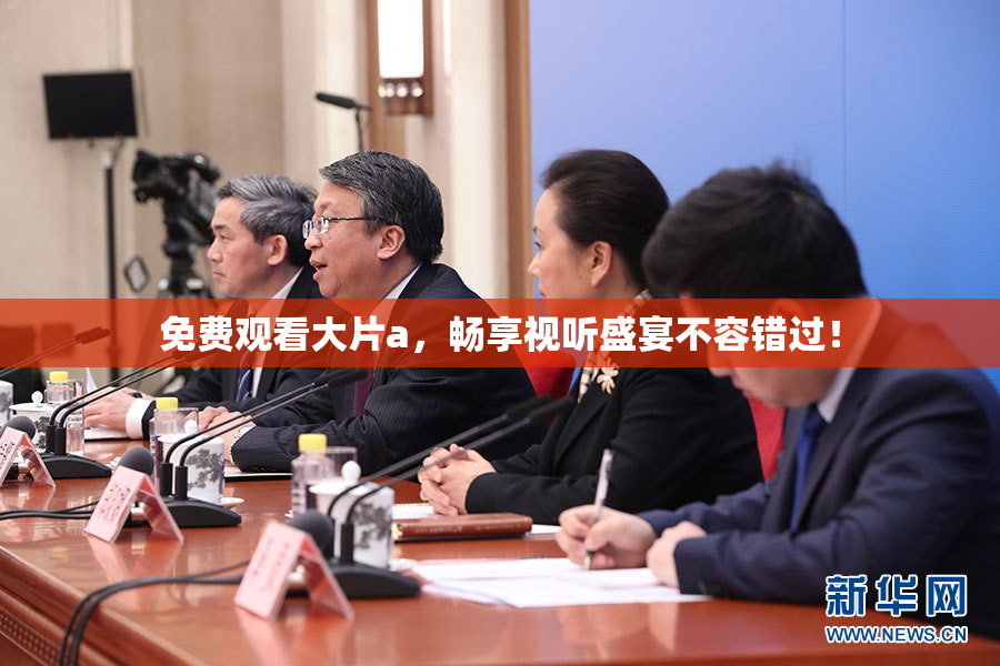 免费观看大片a，畅享视听盛宴不容错过！