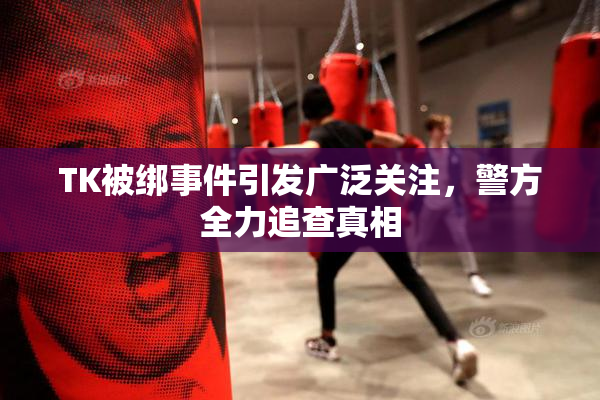 TK被绑事件引发广泛关注,警方全力追查真相 TK被绑事件引发广泛关注,警方全力追查真相