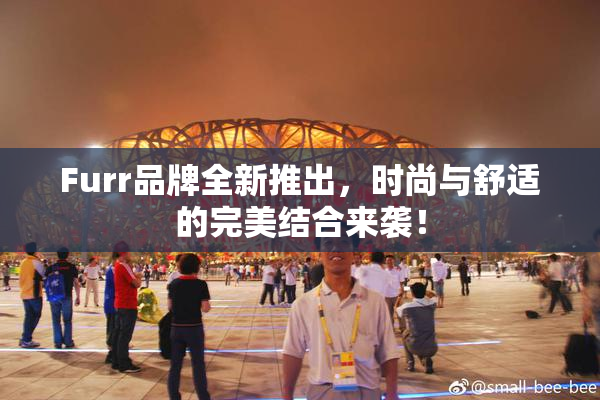 Furr品牌全新推出，时尚与舒适的完美结合来袭！