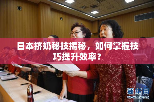 日本挤奶秘技揭秘，如何掌握技巧提升效率？