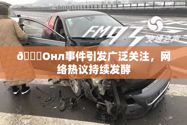 🐔Oнл事件引发广泛关注，网络热议持续发酵
