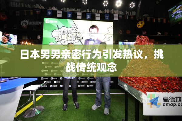 日本男男亲密行为引发热议，挑战传统观念