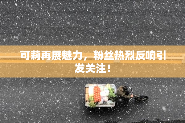 可莉再展魅力，粉丝热烈反响引发关注！