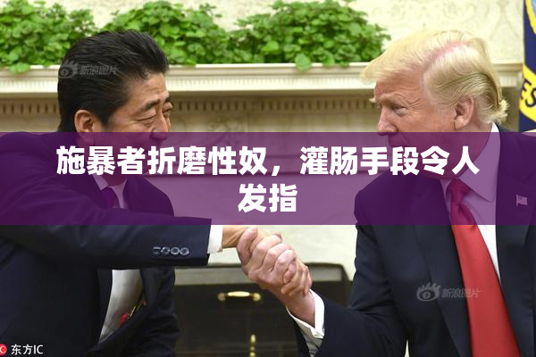 施暴者折磨性奴，灌肠手段令人发指