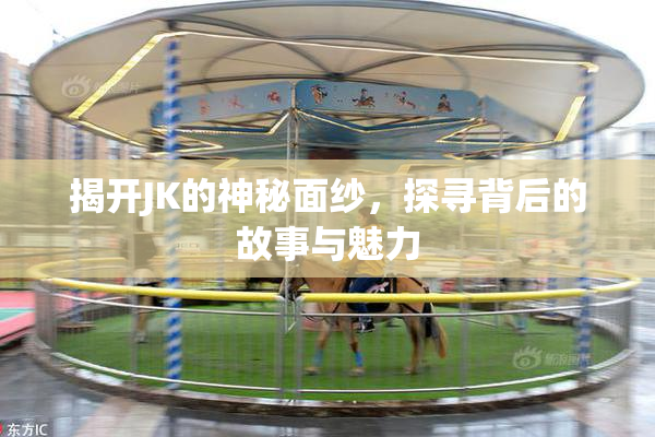 揭开JK的神秘面纱，探寻背后的故事与魅力
