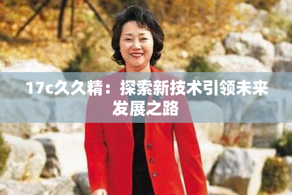 17c久久精：探索新技术引领未来发展之路