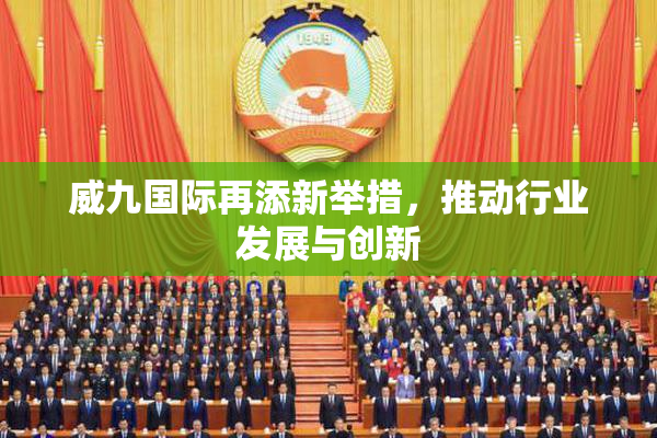 威九国际再添新举措，推动行业发展与创新