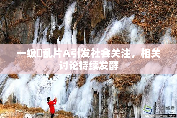 一级婬乱片A引发社会关注，相关讨论持续发酵