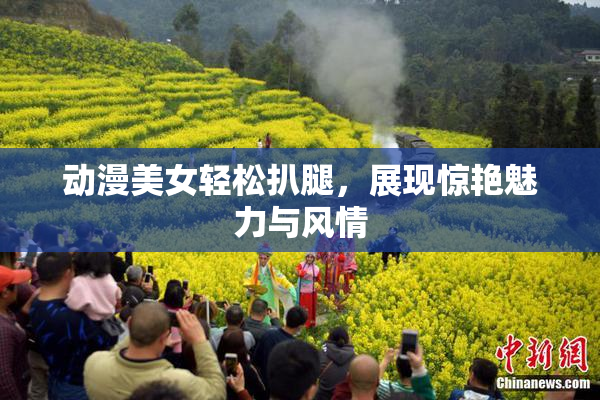 动漫美女轻松扒腿，展现惊艳魅力与风情