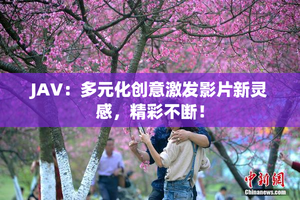 JAV：多元化创意激发影片新灵感，精彩不断！