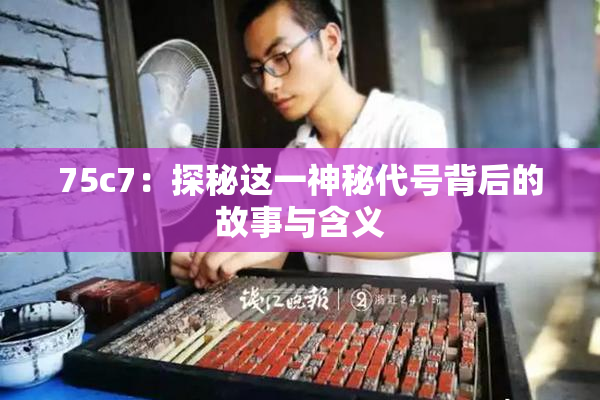 75c7：探秘这一神秘代号背后的故事与含义
