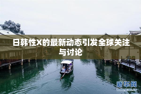 日韩性X的最新动态引发全球关注与讨论