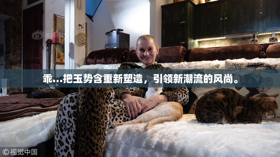 乖…把玉势含重新塑造，引领新潮流的风尚。