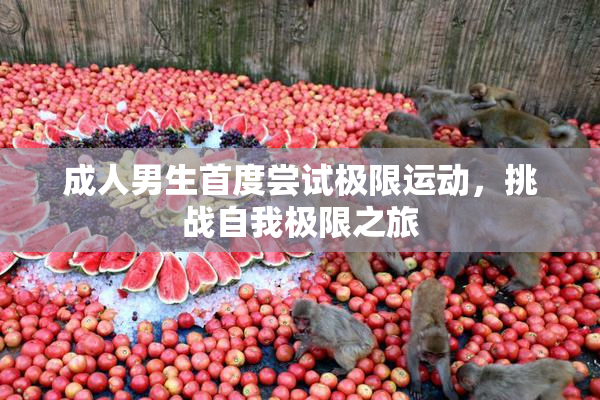 成人男生首度尝试极限运动，挑战自我极限之旅
