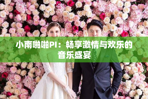小南啪啪PI：畅享激情与欢乐的音乐盛宴