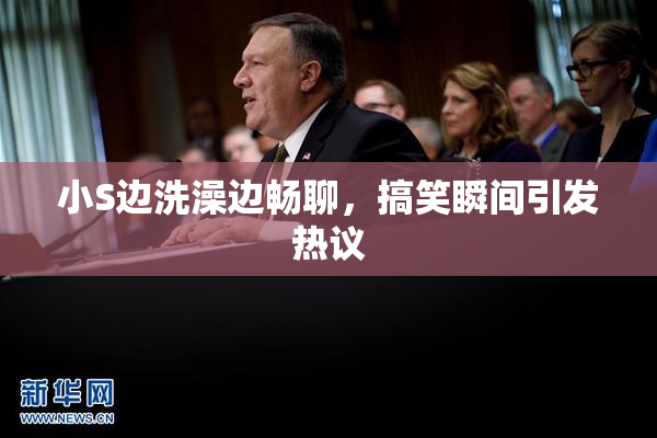 小S边洗澡边畅聊，搞笑瞬间引发热议