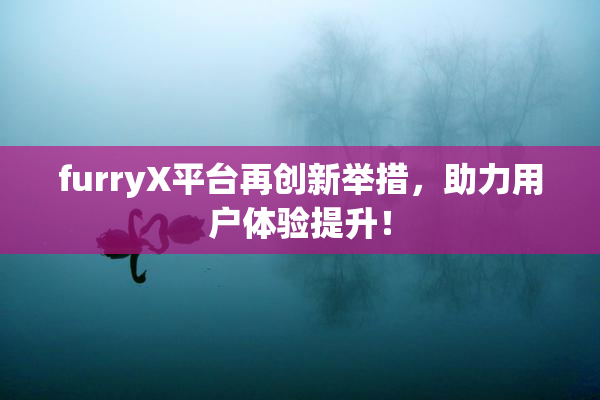 furryX平台再创新举措，助力用户体验提升！