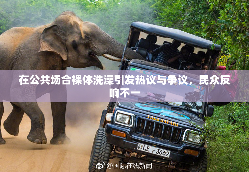 在公共场合裸体洗澡引发热议与争议，民众反响不一