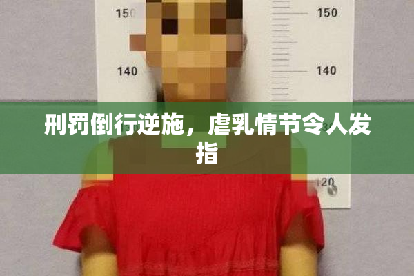 刑罚倒行逆施，虐乳情节令人发指