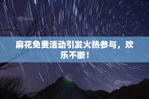 麻花免费活动引发火热参与，欢乐不断！