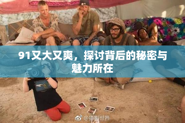 91又大又爽，探讨背后的秘密与魅力所在