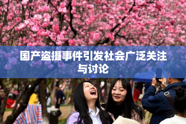 国产盗摄事件引发社会广泛关注与讨论