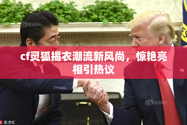 cf灵狐揭衣潮流新风尚，惊艳亮相引热议