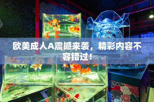 欧美成人A震撼来袭，精彩内容不容错过！