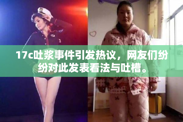 17c吐浆事件引发热议，网友们纷纷对此发表看法与吐槽。