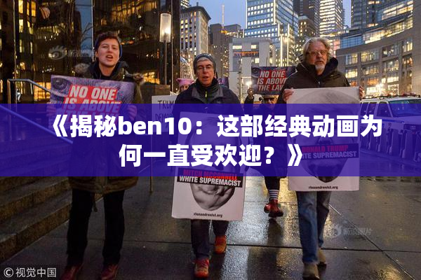 《揭秘ben10：这部经典动画为何一直受欢迎？》