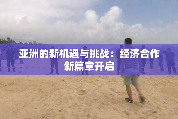 亚洲的新机遇与挑战：经济合作新篇章开启
