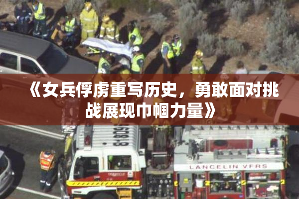 《女兵俘虏重写历史，勇敢面对挑战展现巾帼力量》