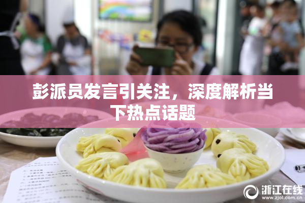 彭派员发言引关注，深度解析当下热点话题