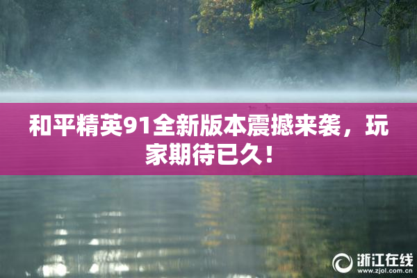 和平精英91全新版本震撼来袭，玩家期待已久！