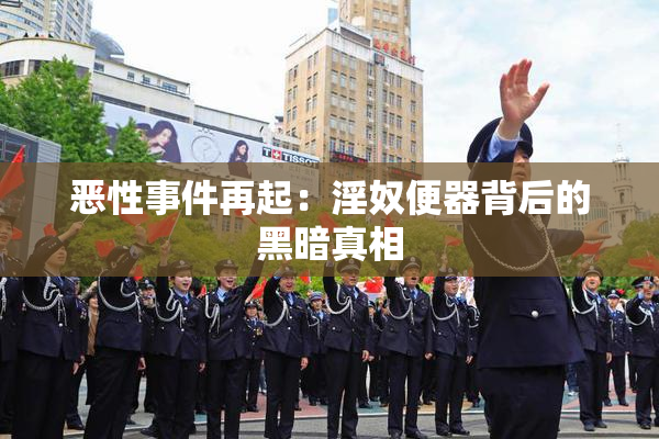 恶性事件再起：淫奴便器背后的黑暗真相