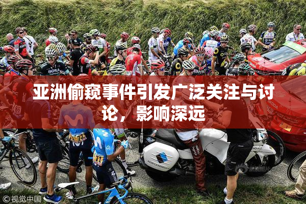 亚洲偷窥事件引发广泛关注与讨论，影响深远