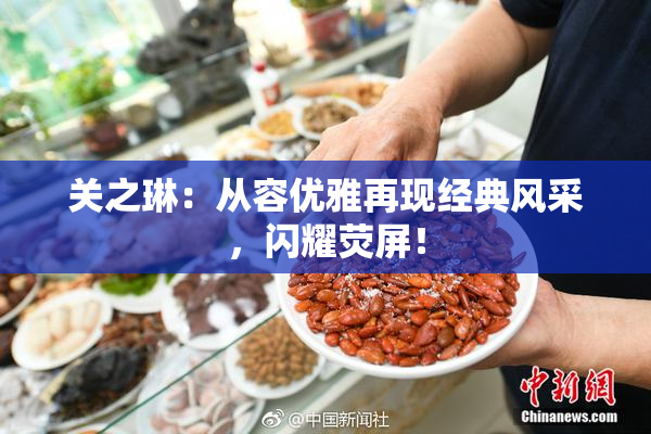 关之琳：从容优雅再现经典风采，闪耀荧屏！