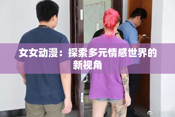 女女动漫：探索多元情感世界的新视角
