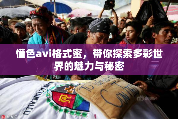 懂色avi格式蜜，带你探索多彩世界的魅力与秘密