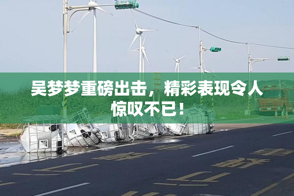 吴梦梦重磅出击，精彩表现令人惊叹不已！