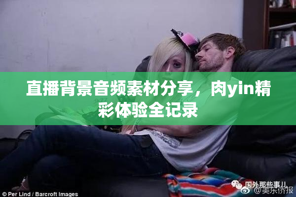 直播背景音频素材分享，肉yin精彩体验全记录