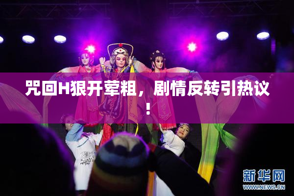 咒回H狠开荤粗，剧情反转引热议!