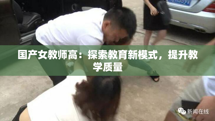 国产女教师高：探索教育新模式，提升教学质量