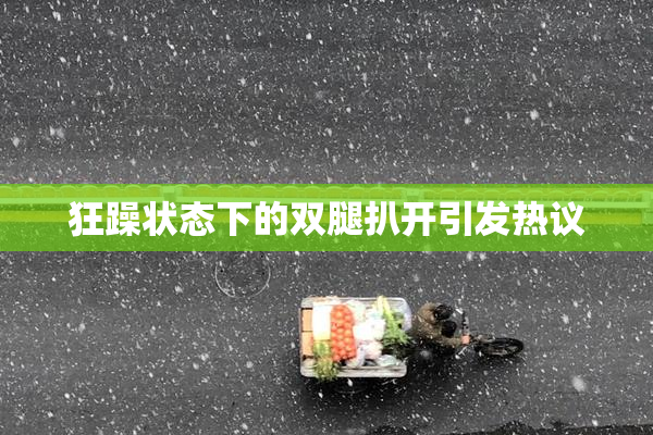 狂躁状态下的双腿扒开引发热议
