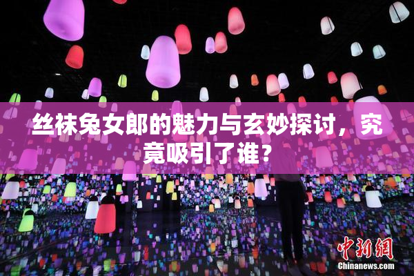 丝袜兔女郎的魅力与玄妙探讨，究竟吸引了谁？