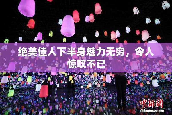 绝美佳人下半身魅力无穷，令人惊叹不已