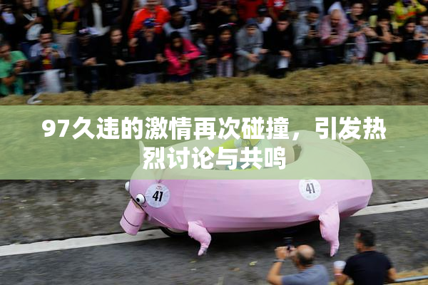 97久违的激情再次碰撞，引发热烈讨论与共鸣