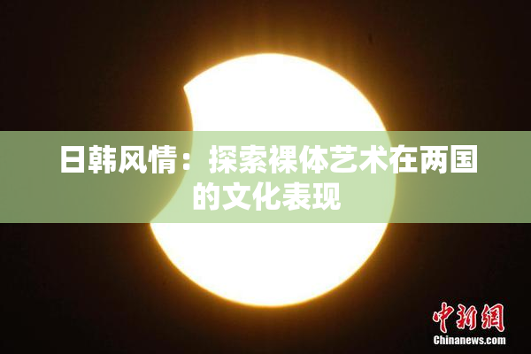 日韩风情：探索裸体艺术在两国的文化表现